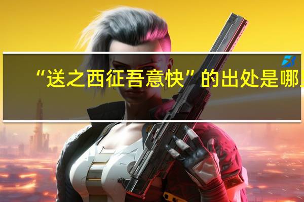 “送之西征吾意快”的出处是哪里