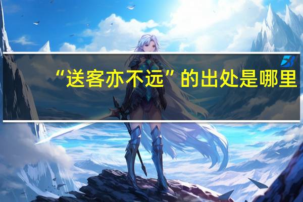 “送客亦不远”的出处是哪里