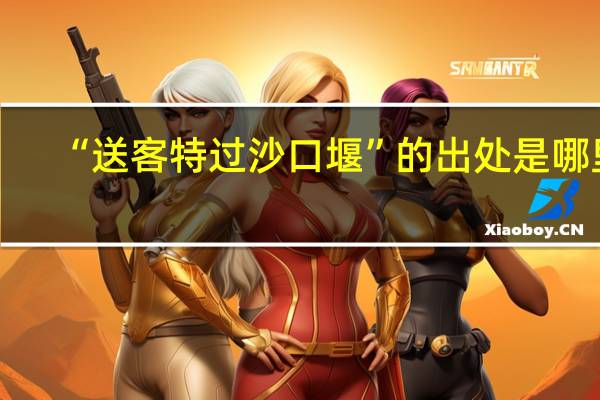 “送客特过沙口堰”的出处是哪里