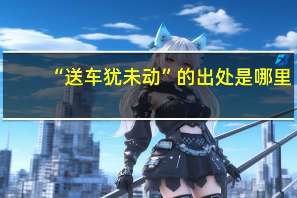 “送车犹未动”的出处是哪里