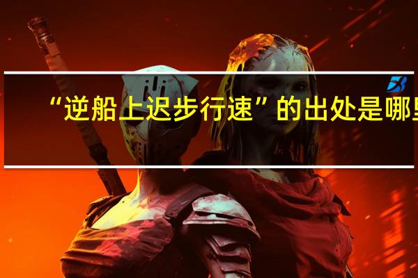“逆船上迟步行速”的出处是哪里