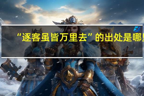 “逐客虽皆万里去”的出处是哪里