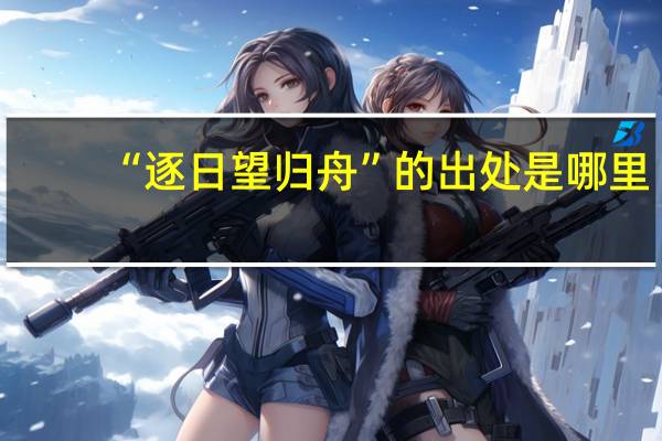 “逐日望归舟”的出处是哪里