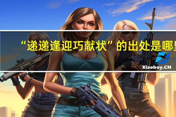 “递递逢迎巧献状”的出处是哪里