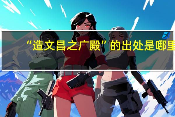 “造文昌之广殿”的出处是哪里