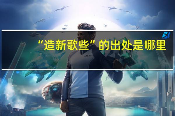 “造新歌些”的出处是哪里