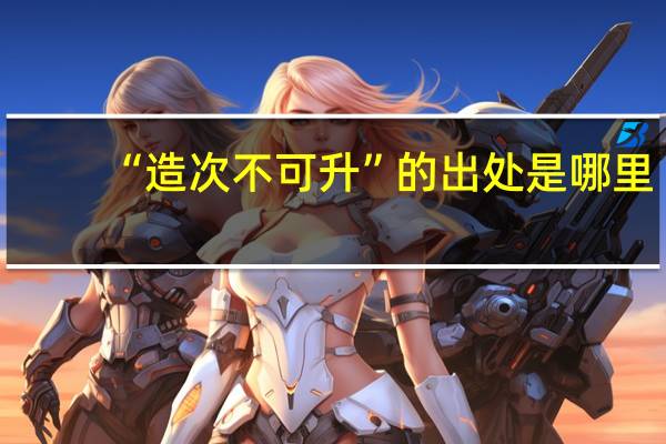 “造次不可升”的出处是哪里