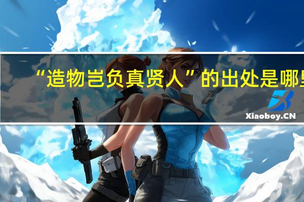 “造物岂负真贤人”的出处是哪里