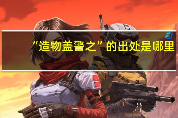 “造物盖警之”的出处是哪里