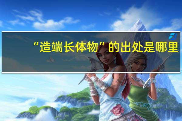 “造端长体物”的出处是哪里