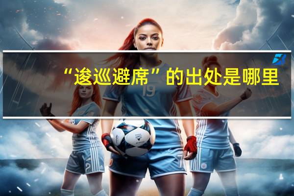 “逡巡避席”的出处是哪里