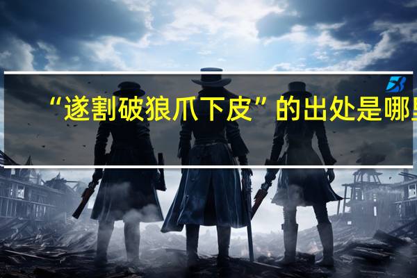 “遂割破狼爪下皮”的出处是哪里