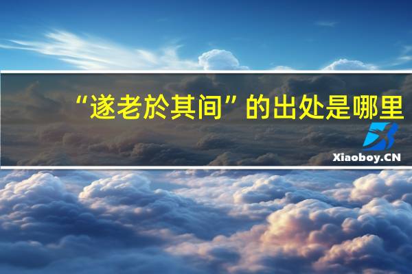 “遂老於其间”的出处是哪里