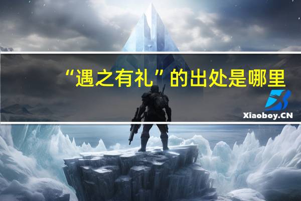 “遇之有礼”的出处是哪里