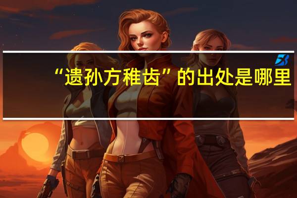 “遗孙方稚齿”的出处是哪里