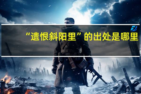 “遗恨斜阳里”的出处是哪里