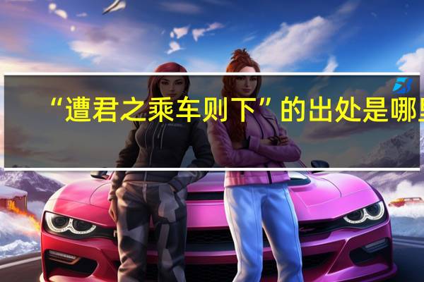 “遭君之乘车则下”的出处是哪里