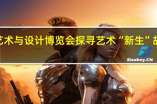 “邂逅”西岸艺术与设计博览会探寻艺术“新生”故事 到底什么情况嘞