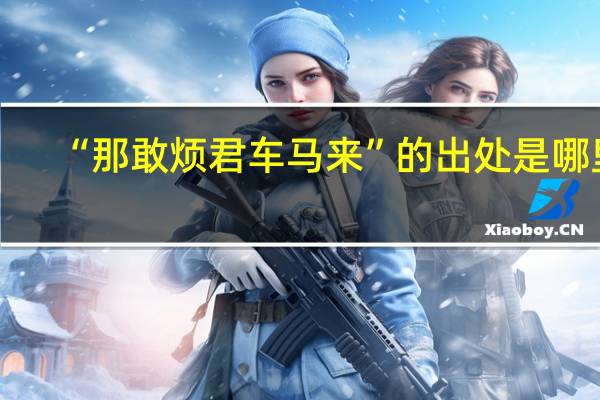 “那敢烦君车马来”的出处是哪里