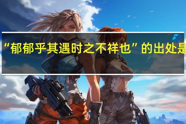 “郁郁乎其遇时之不祥也”的出处是哪里
