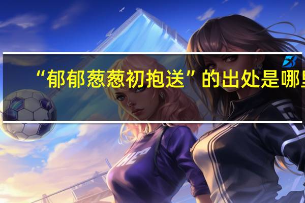 “郁郁葱葱初抱送”的出处是哪里