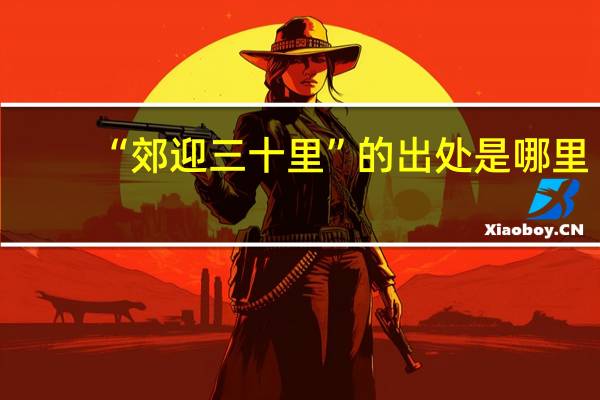 “郊迎三十里”的出处是哪里