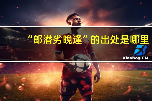 “郎潜劣晚逢”的出处是哪里