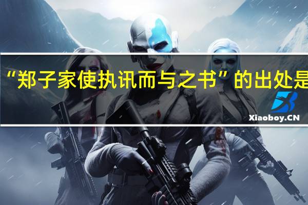 “郑子家使执讯而与之书”的出处是哪里