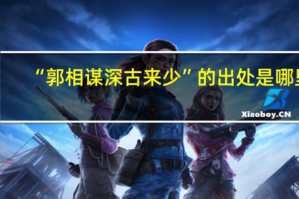“郭相谋深古来少”的出处是哪里