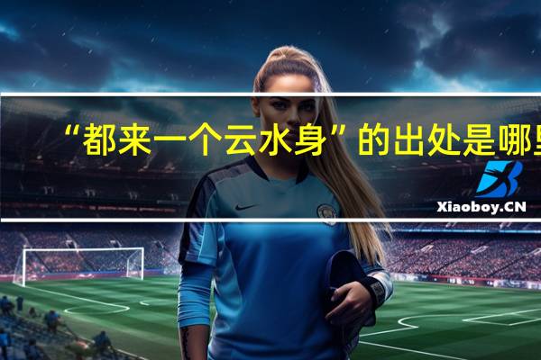 “都来一个云水身”的出处是哪里