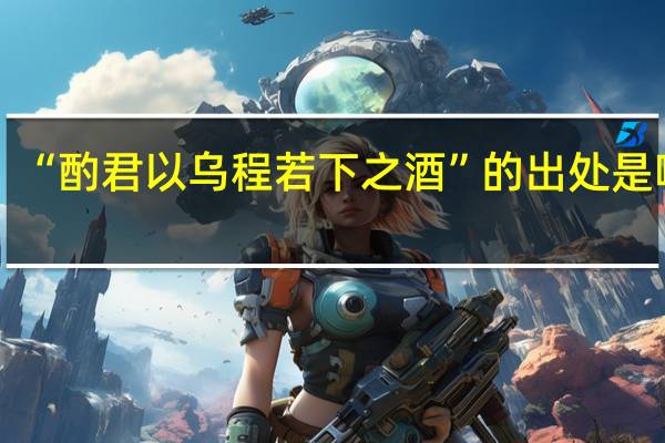“酌君以乌程若下之酒”的出处是哪里