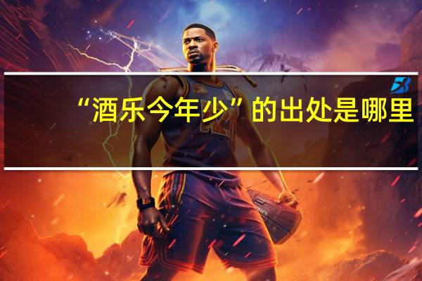“酒乐今年少”的出处是哪里