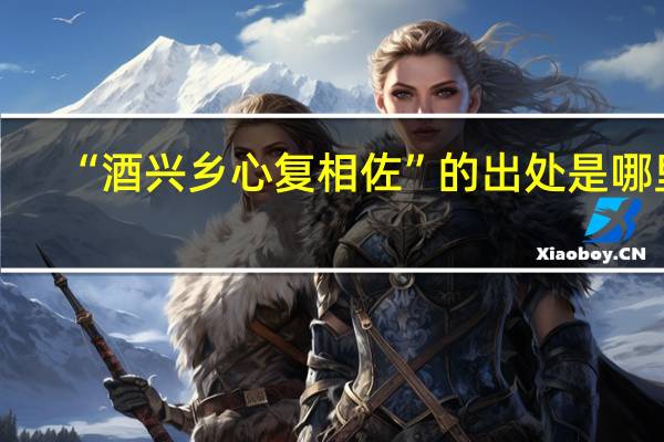 “酒兴乡心复相佐”的出处是哪里
