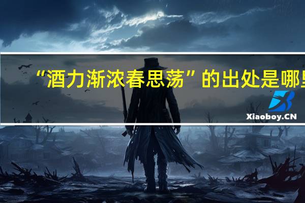 “酒力渐浓春思荡”的出处是哪里