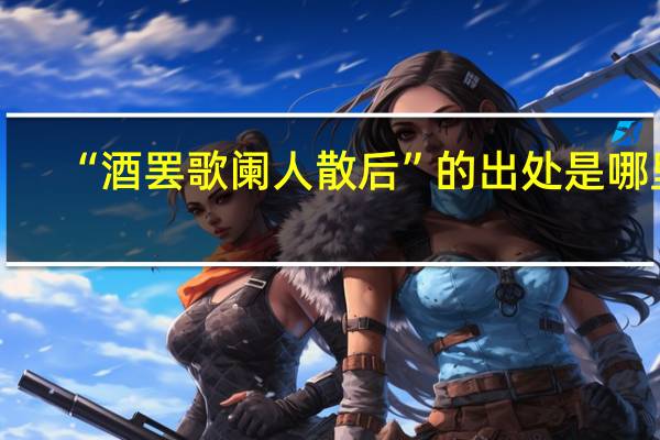 “酒罢歌阑人散后”的出处是哪里