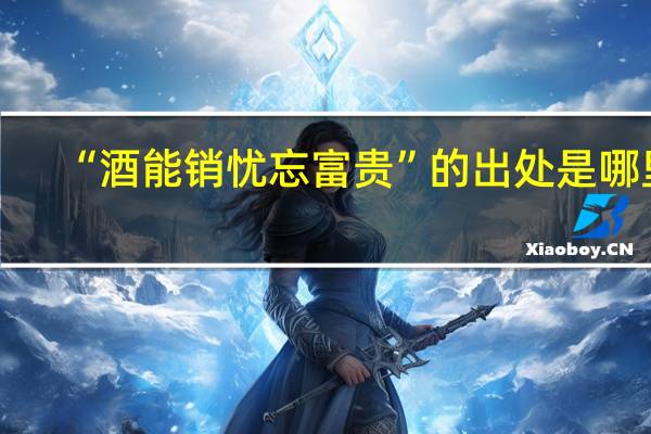 “酒能销忧忘富贵”的出处是哪里