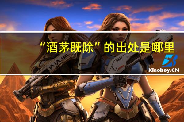 “酒茅既除”的出处是哪里