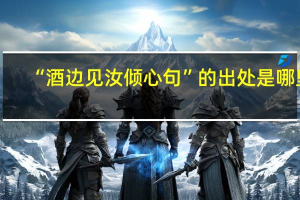 “酒边见汝倾心句”的出处是哪里