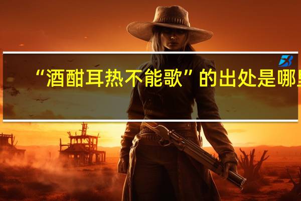 “酒酣耳热不能歌”的出处是哪里