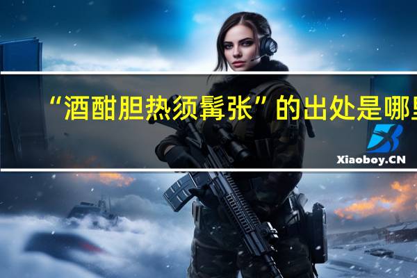 “酒酣胆热须髯张”的出处是哪里