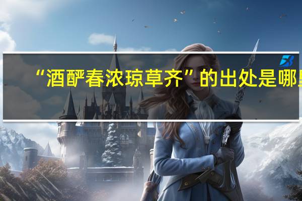 “酒酽春浓琼草齐”的出处是哪里
