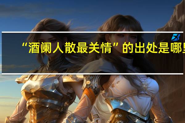 “酒阑人散最关情”的出处是哪里
