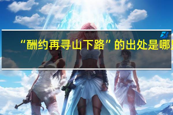 “酬约再寻山下路”的出处是哪里