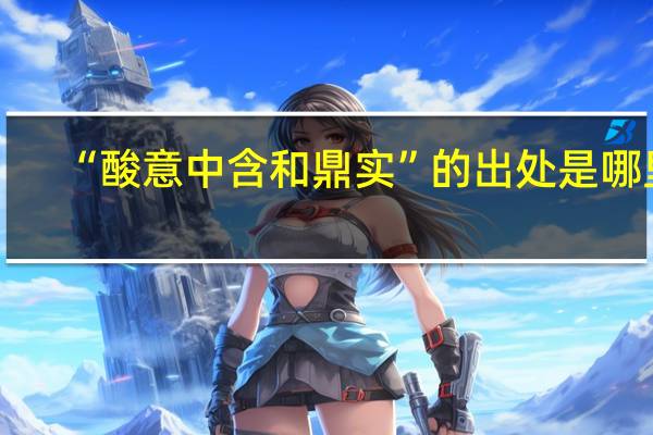 “酸意中含和鼎实”的出处是哪里