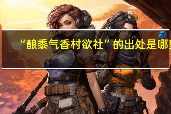 “酿黍气香村欲社”的出处是哪里