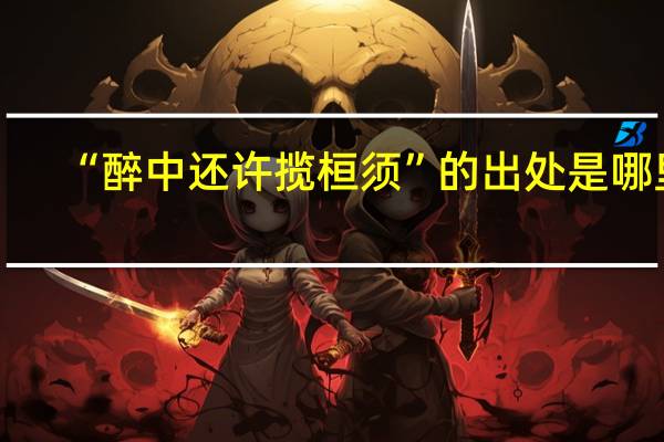 “醉中还许揽桓须”的出处是哪里