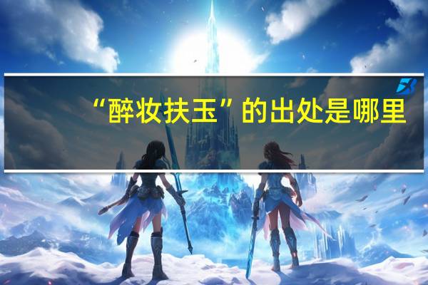 “醉妆扶玉”的出处是哪里