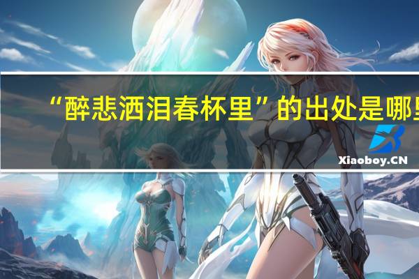 “醉悲洒泪春杯里”的出处是哪里