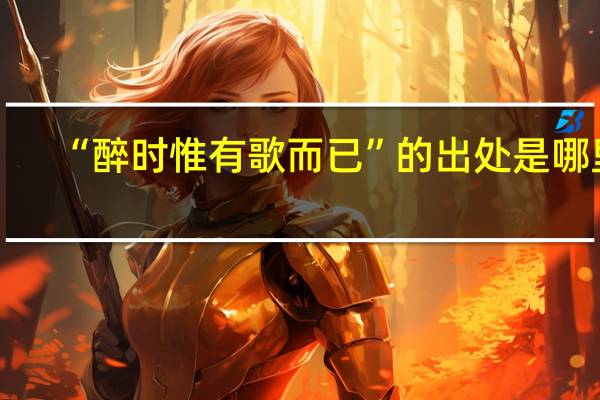 “醉时惟有歌而已”的出处是哪里