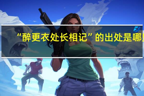 “醉更衣处长相记”的出处是哪里